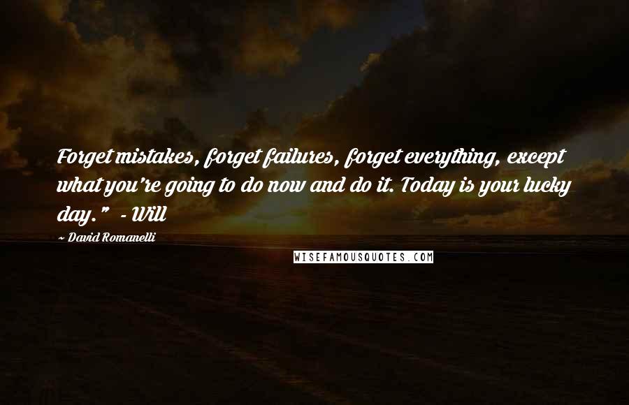 David Romanelli Quotes: Forget mistakes, forget failures, forget everything, except what you're going to do now and do it. Today is your lucky day."  - Will