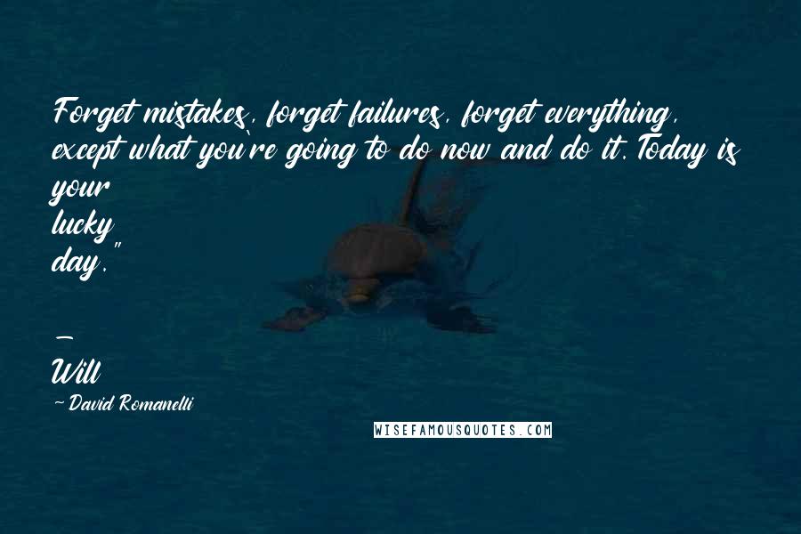 David Romanelli Quotes: Forget mistakes, forget failures, forget everything, except what you're going to do now and do it. Today is your lucky day."  - Will