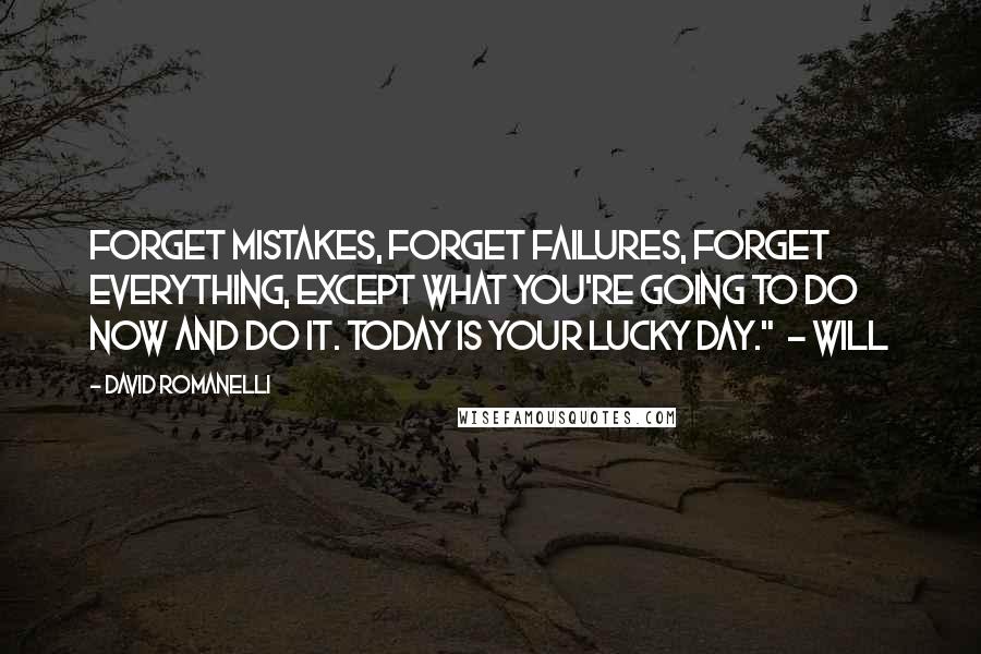 David Romanelli Quotes: Forget mistakes, forget failures, forget everything, except what you're going to do now and do it. Today is your lucky day."  - Will