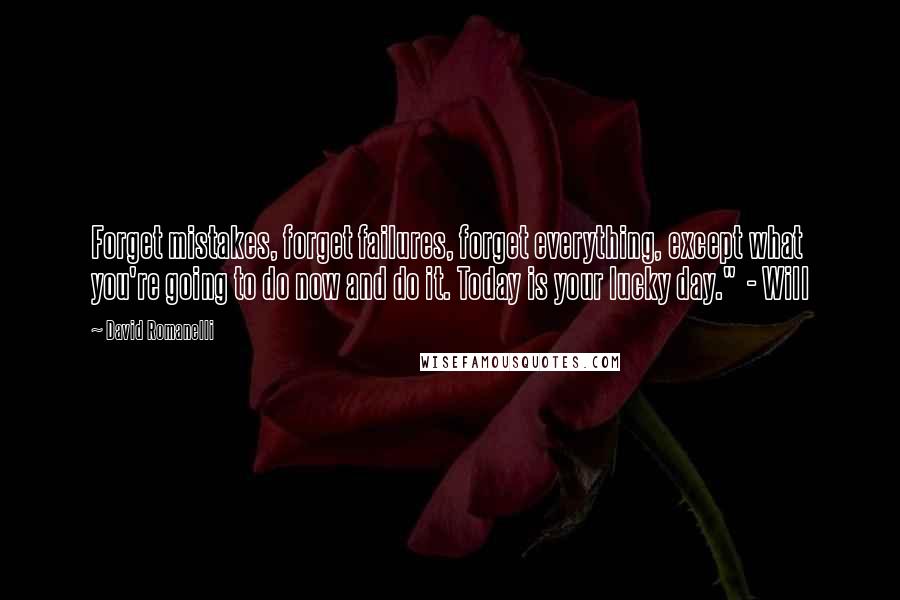 David Romanelli Quotes: Forget mistakes, forget failures, forget everything, except what you're going to do now and do it. Today is your lucky day."  - Will