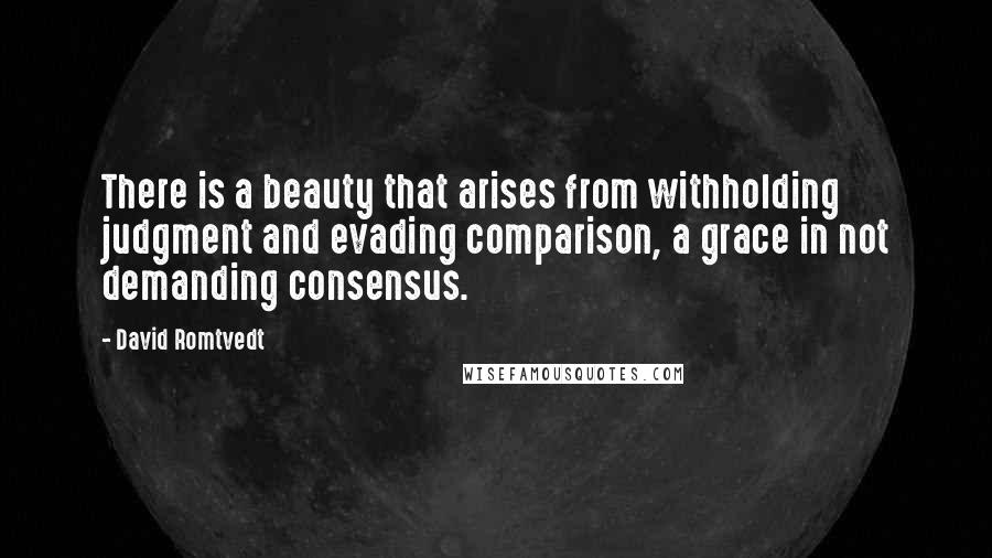 David Romtvedt Quotes: There is a beauty that arises from withholding judgment and evading comparison, a grace in not demanding consensus.