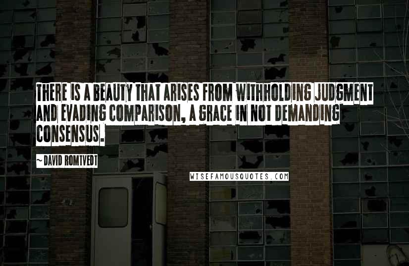 David Romtvedt Quotes: There is a beauty that arises from withholding judgment and evading comparison, a grace in not demanding consensus.