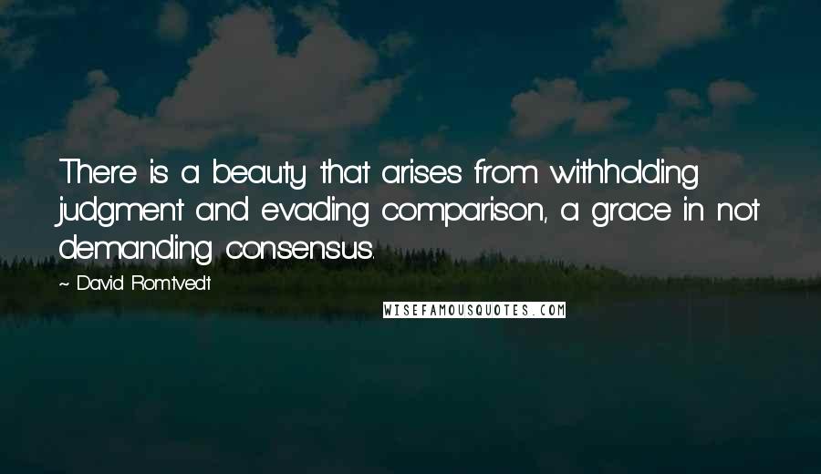 David Romtvedt Quotes: There is a beauty that arises from withholding judgment and evading comparison, a grace in not demanding consensus.