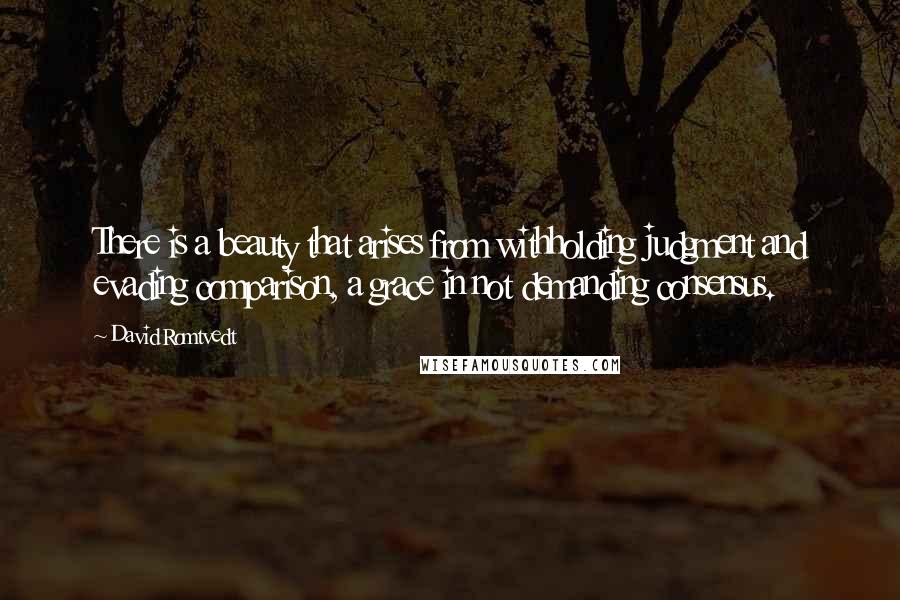 David Romtvedt Quotes: There is a beauty that arises from withholding judgment and evading comparison, a grace in not demanding consensus.