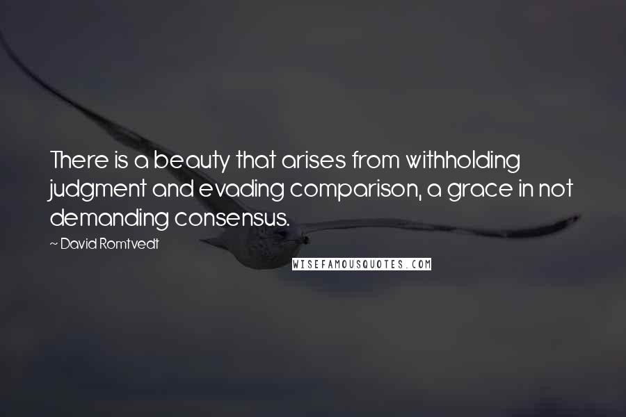 David Romtvedt Quotes: There is a beauty that arises from withholding judgment and evading comparison, a grace in not demanding consensus.