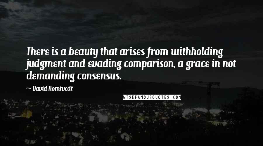 David Romtvedt Quotes: There is a beauty that arises from withholding judgment and evading comparison, a grace in not demanding consensus.