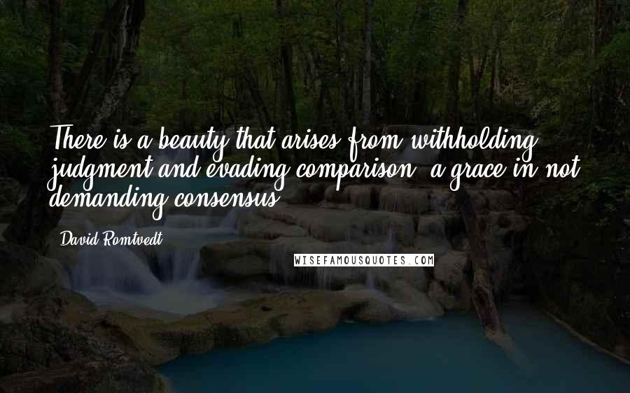 David Romtvedt Quotes: There is a beauty that arises from withholding judgment and evading comparison, a grace in not demanding consensus.