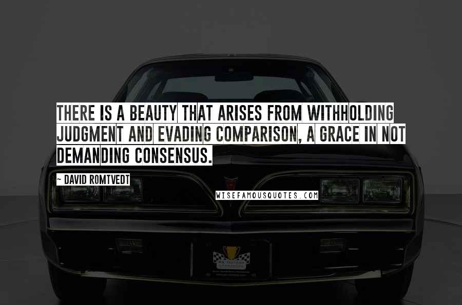 David Romtvedt Quotes: There is a beauty that arises from withholding judgment and evading comparison, a grace in not demanding consensus.