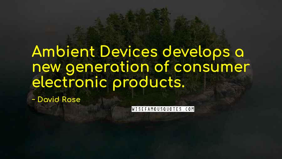 David Rose Quotes: Ambient Devices develops a new generation of consumer electronic products.