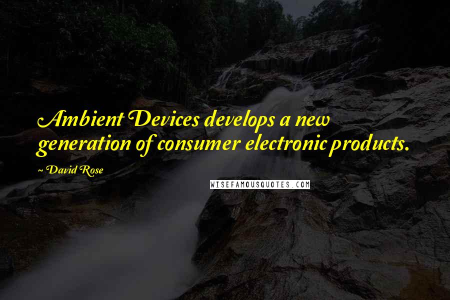 David Rose Quotes: Ambient Devices develops a new generation of consumer electronic products.