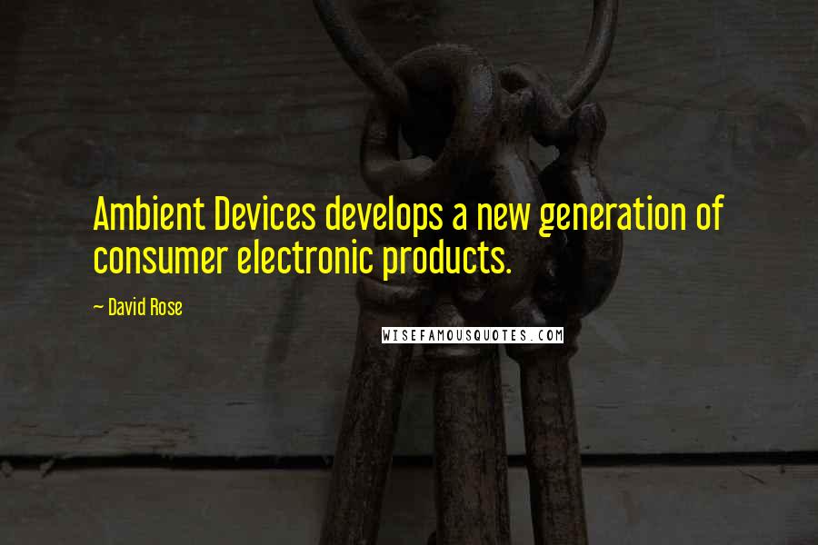 David Rose Quotes: Ambient Devices develops a new generation of consumer electronic products.