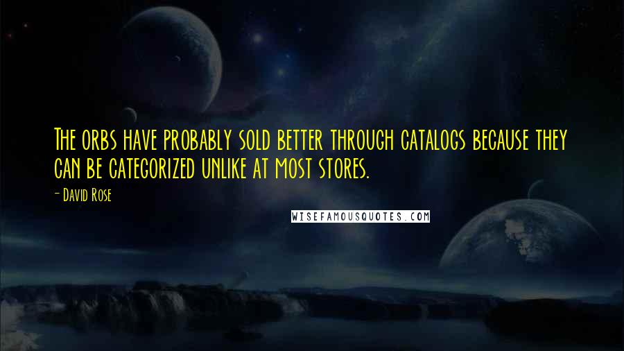David Rose Quotes: The orbs have probably sold better through catalogs because they can be categorized unlike at most stores.