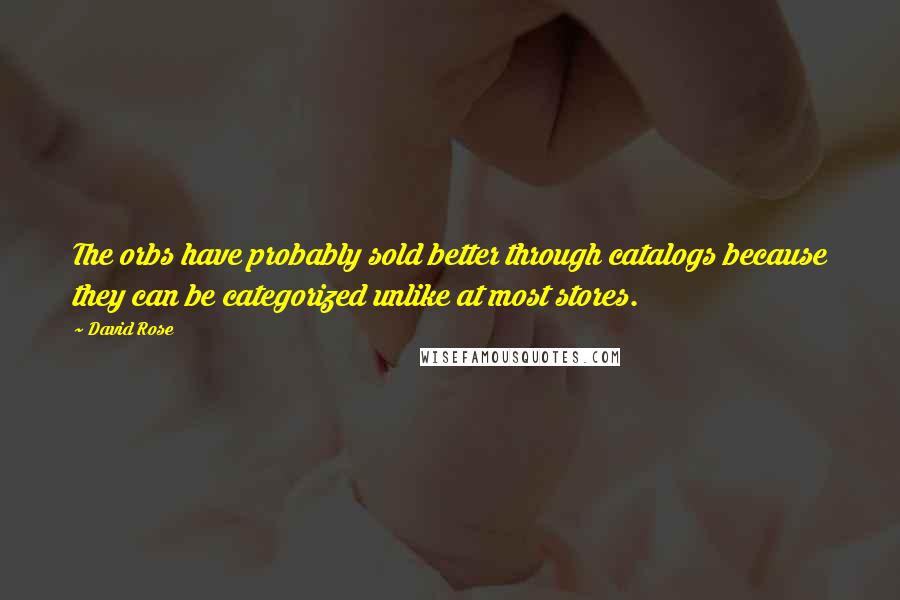 David Rose Quotes: The orbs have probably sold better through catalogs because they can be categorized unlike at most stores.