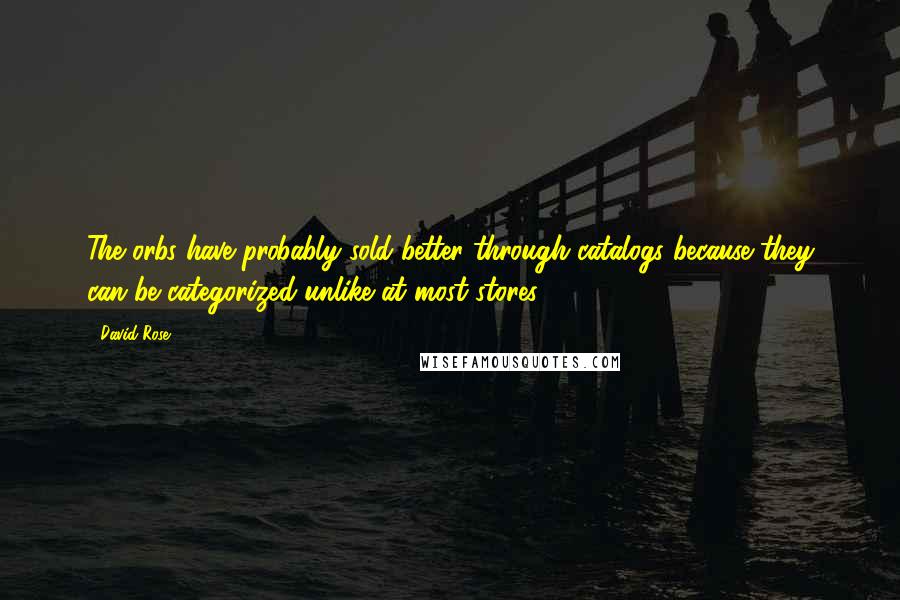 David Rose Quotes: The orbs have probably sold better through catalogs because they can be categorized unlike at most stores.