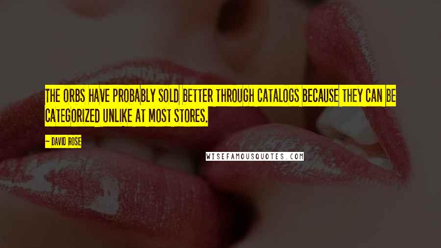 David Rose Quotes: The orbs have probably sold better through catalogs because they can be categorized unlike at most stores.