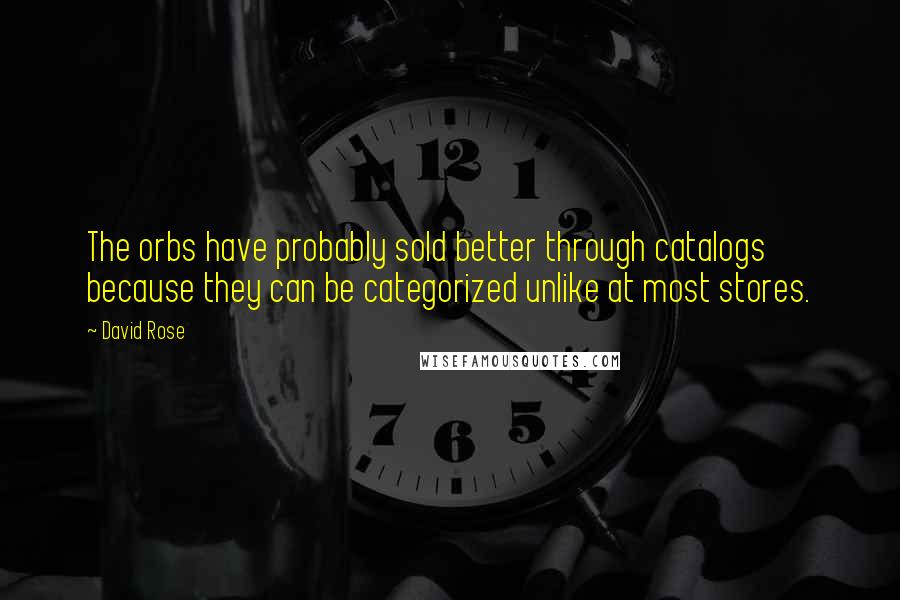 David Rose Quotes: The orbs have probably sold better through catalogs because they can be categorized unlike at most stores.