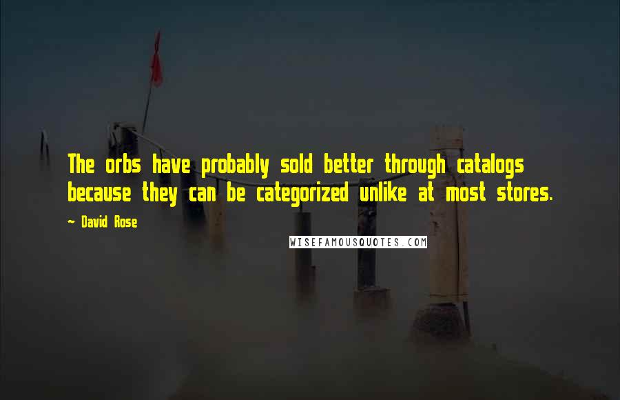 David Rose Quotes: The orbs have probably sold better through catalogs because they can be categorized unlike at most stores.