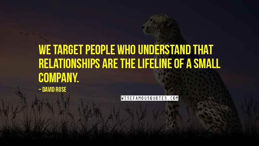 David Rose Quotes: We target people who understand that relationships are the lifeline of a small company.