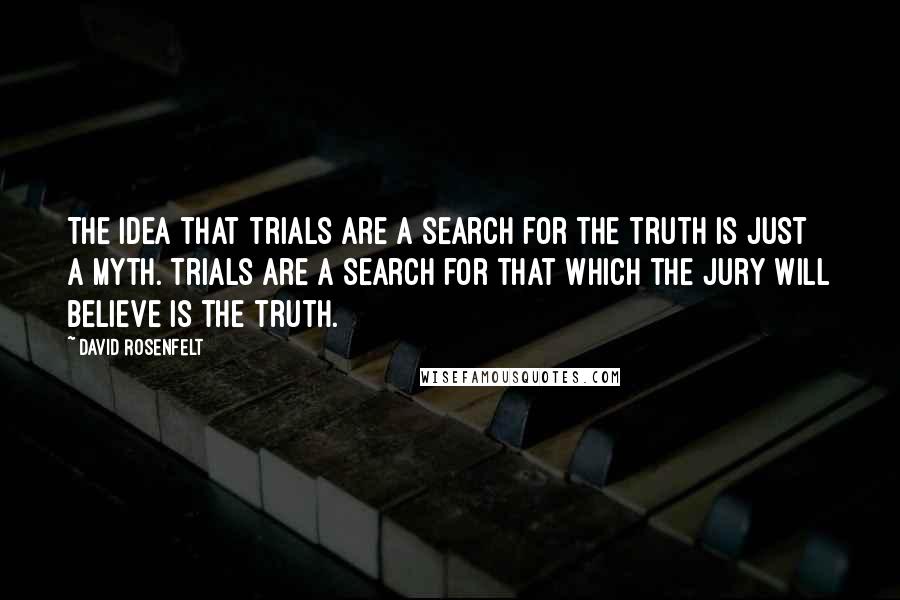 David Rosenfelt Quotes: The idea that trials are a search for the truth is just a myth. Trials are a search for that which the jury will believe is the truth.