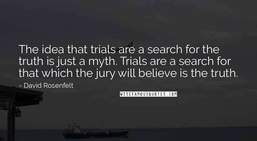 David Rosenfelt Quotes: The idea that trials are a search for the truth is just a myth. Trials are a search for that which the jury will believe is the truth.