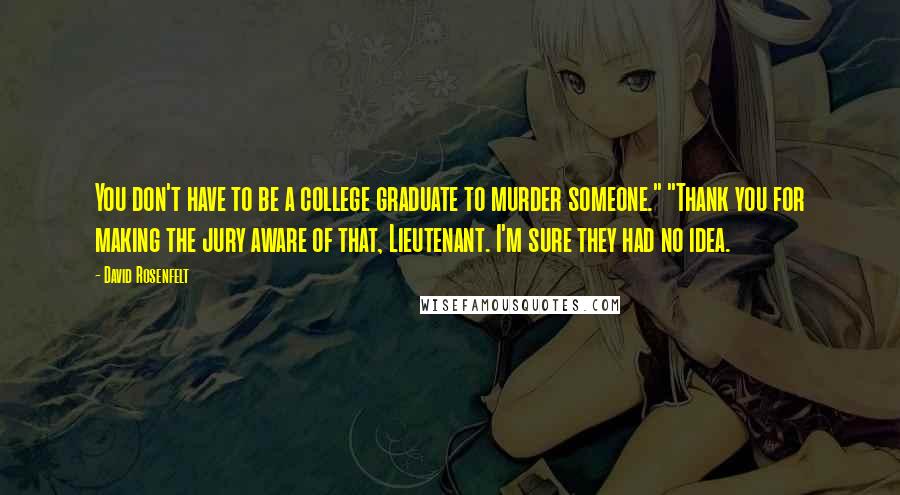 David Rosenfelt Quotes: You don't have to be a college graduate to murder someone." "Thank you for making the jury aware of that, Lieutenant. I'm sure they had no idea.