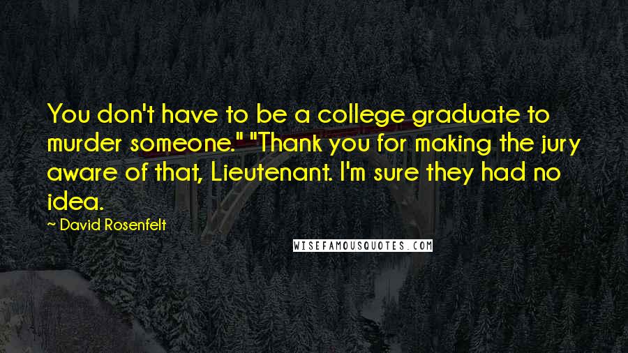 David Rosenfelt Quotes: You don't have to be a college graduate to murder someone." "Thank you for making the jury aware of that, Lieutenant. I'm sure they had no idea.