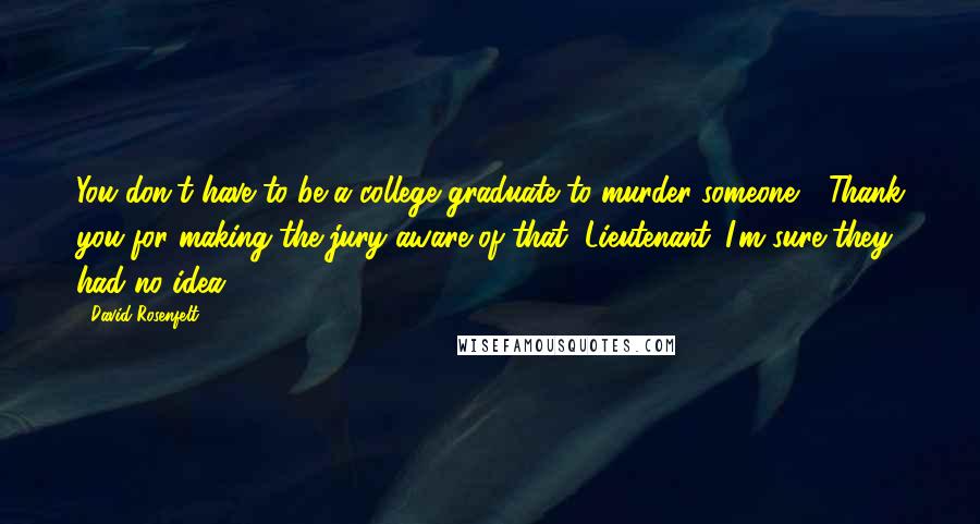 David Rosenfelt Quotes: You don't have to be a college graduate to murder someone." "Thank you for making the jury aware of that, Lieutenant. I'm sure they had no idea.