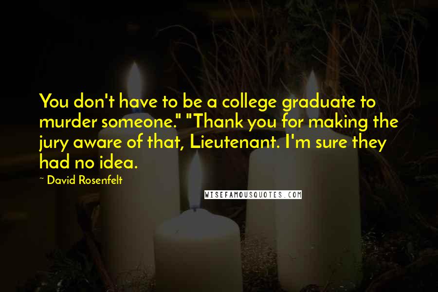 David Rosenfelt Quotes: You don't have to be a college graduate to murder someone." "Thank you for making the jury aware of that, Lieutenant. I'm sure they had no idea.