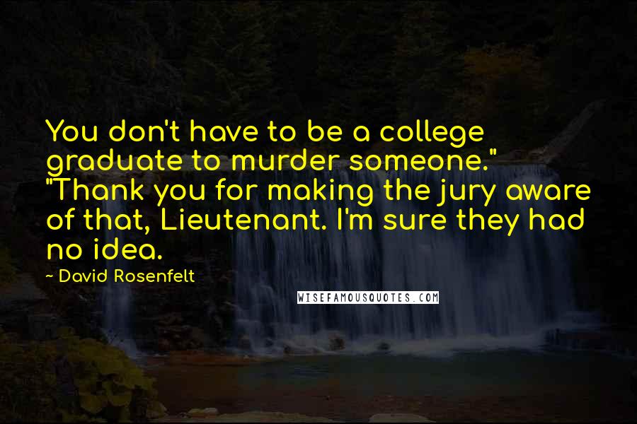 David Rosenfelt Quotes: You don't have to be a college graduate to murder someone." "Thank you for making the jury aware of that, Lieutenant. I'm sure they had no idea.