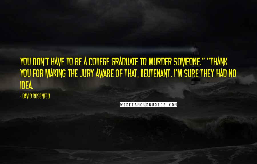 David Rosenfelt Quotes: You don't have to be a college graduate to murder someone." "Thank you for making the jury aware of that, Lieutenant. I'm sure they had no idea.