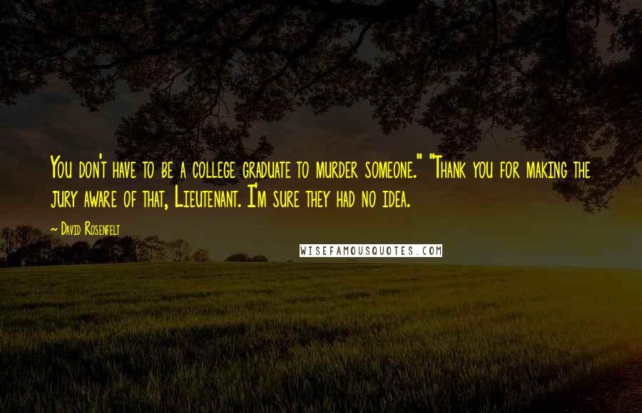 David Rosenfelt Quotes: You don't have to be a college graduate to murder someone." "Thank you for making the jury aware of that, Lieutenant. I'm sure they had no idea.