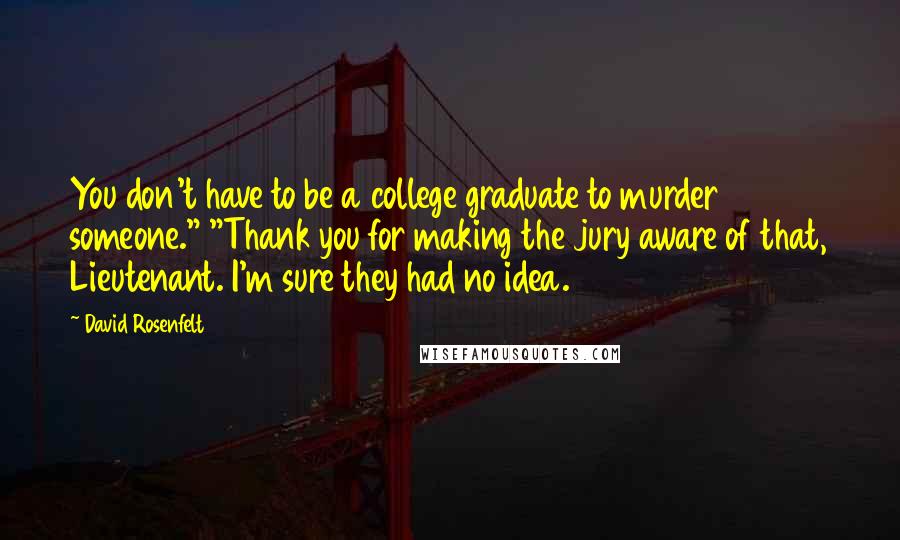 David Rosenfelt Quotes: You don't have to be a college graduate to murder someone." "Thank you for making the jury aware of that, Lieutenant. I'm sure they had no idea.