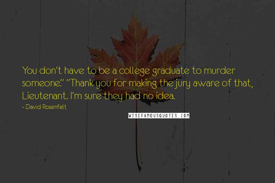 David Rosenfelt Quotes: You don't have to be a college graduate to murder someone." "Thank you for making the jury aware of that, Lieutenant. I'm sure they had no idea.