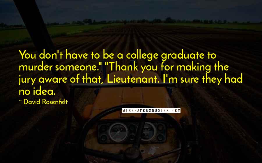 David Rosenfelt Quotes: You don't have to be a college graduate to murder someone." "Thank you for making the jury aware of that, Lieutenant. I'm sure they had no idea.