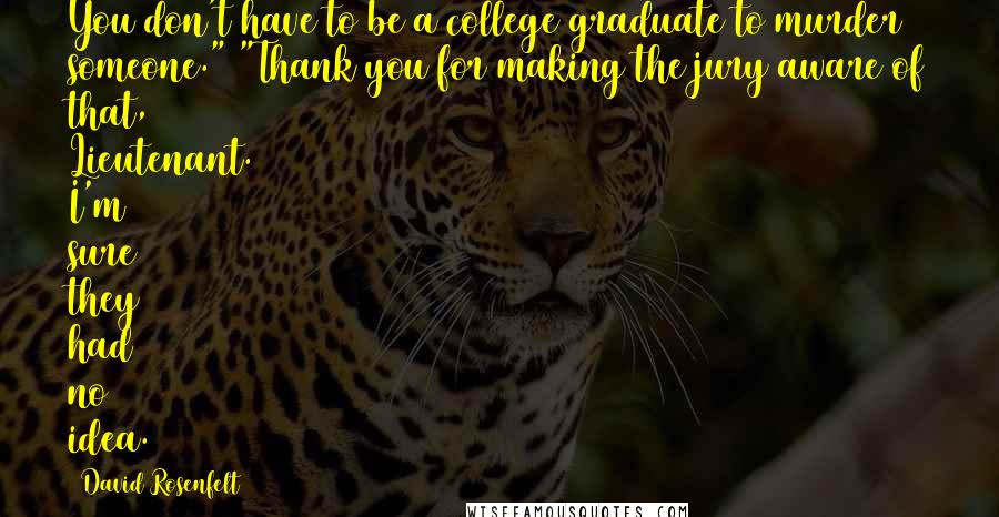 David Rosenfelt Quotes: You don't have to be a college graduate to murder someone." "Thank you for making the jury aware of that, Lieutenant. I'm sure they had no idea.