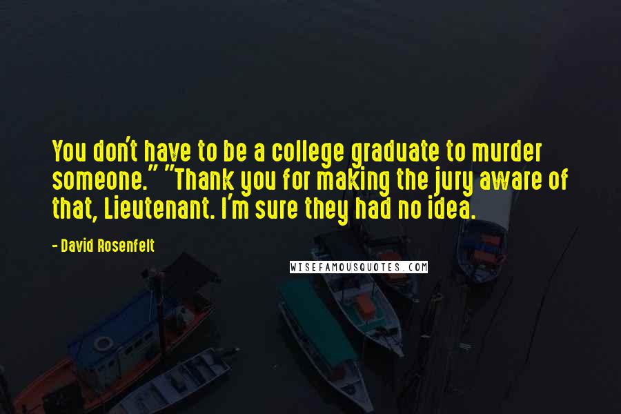 David Rosenfelt Quotes: You don't have to be a college graduate to murder someone." "Thank you for making the jury aware of that, Lieutenant. I'm sure they had no idea.