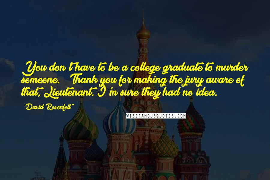 David Rosenfelt Quotes: You don't have to be a college graduate to murder someone." "Thank you for making the jury aware of that, Lieutenant. I'm sure they had no idea.