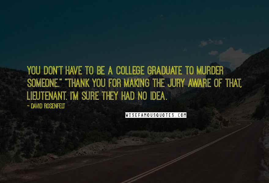 David Rosenfelt Quotes: You don't have to be a college graduate to murder someone." "Thank you for making the jury aware of that, Lieutenant. I'm sure they had no idea.