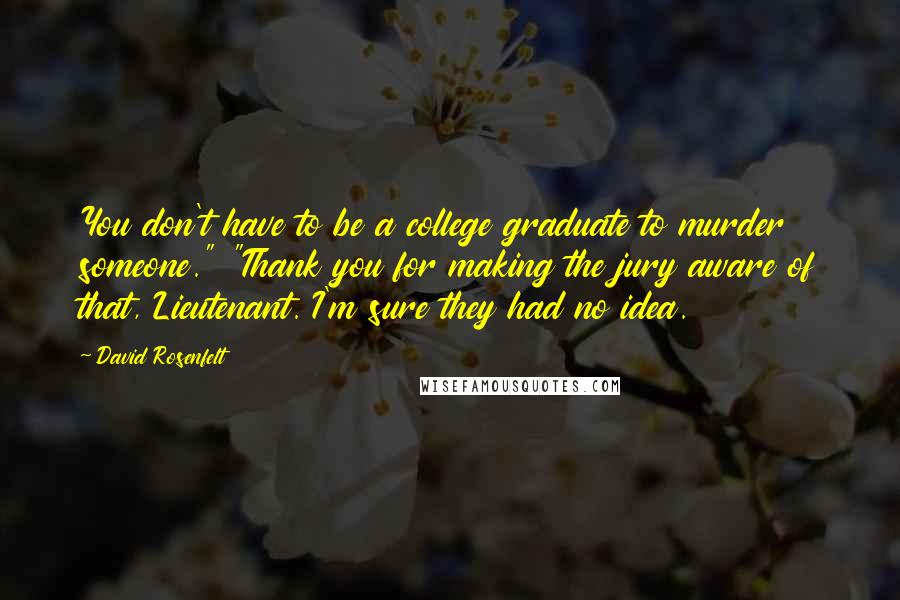 David Rosenfelt Quotes: You don't have to be a college graduate to murder someone." "Thank you for making the jury aware of that, Lieutenant. I'm sure they had no idea.