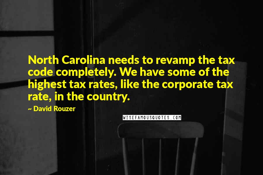 David Rouzer Quotes: North Carolina needs to revamp the tax code completely. We have some of the highest tax rates, like the corporate tax rate, in the country.