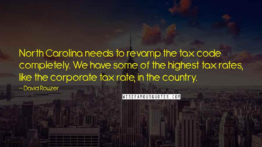 David Rouzer Quotes: North Carolina needs to revamp the tax code completely. We have some of the highest tax rates, like the corporate tax rate, in the country.