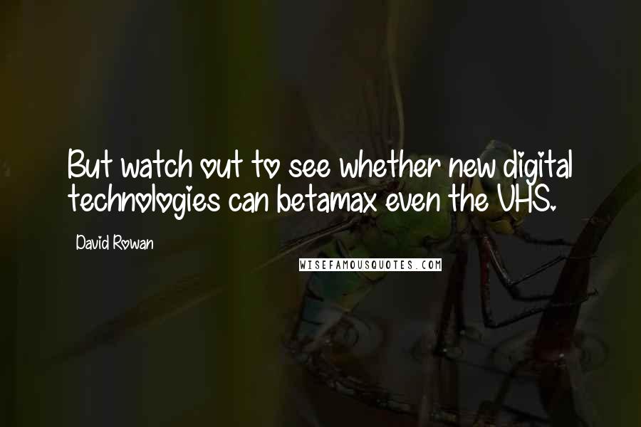 David Rowan Quotes: But watch out to see whether new digital technologies can betamax even the VHS.