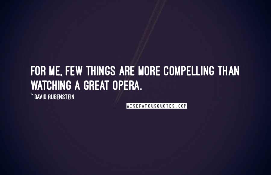 David Rubenstein Quotes: For me, few things are more compelling than watching a great opera.