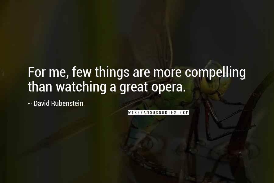 David Rubenstein Quotes: For me, few things are more compelling than watching a great opera.