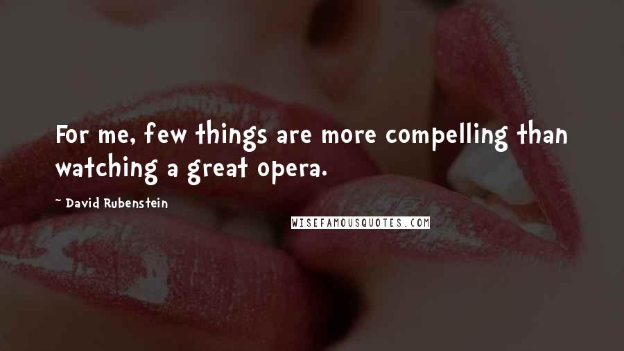 David Rubenstein Quotes: For me, few things are more compelling than watching a great opera.