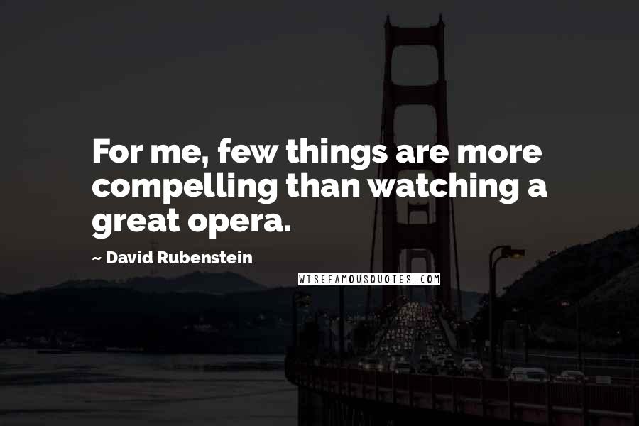 David Rubenstein Quotes: For me, few things are more compelling than watching a great opera.