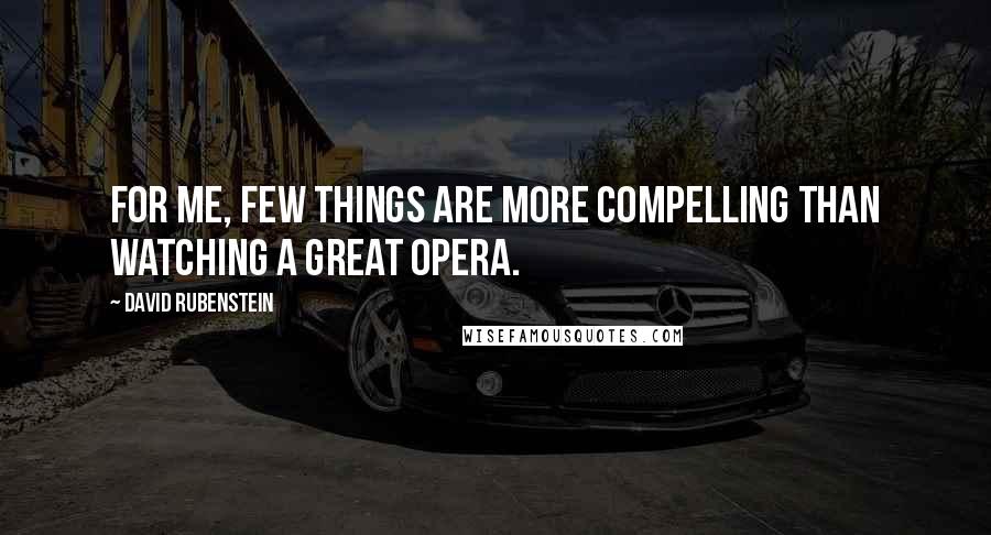 David Rubenstein Quotes: For me, few things are more compelling than watching a great opera.