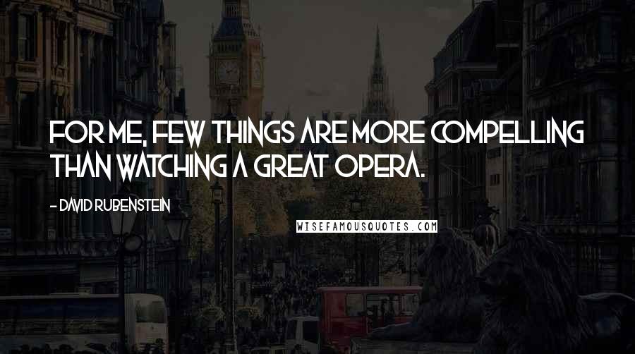 David Rubenstein Quotes: For me, few things are more compelling than watching a great opera.