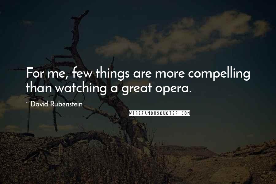 David Rubenstein Quotes: For me, few things are more compelling than watching a great opera.