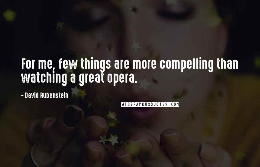 David Rubenstein Quotes: For me, few things are more compelling than watching a great opera.